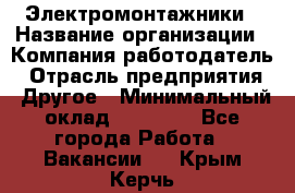 Электромонтажники › Название организации ­ Компания-работодатель › Отрасль предприятия ­ Другое › Минимальный оклад ­ 70 000 - Все города Работа » Вакансии   . Крым,Керчь